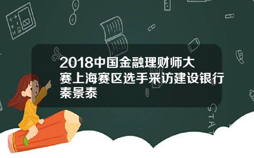 2018中国金融理财师大赛上海赛区选手采访建设银行秦景泰