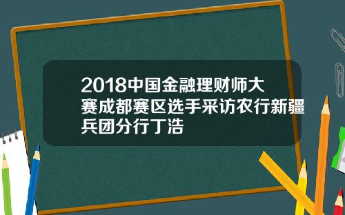 2018中国金融理财师大赛成都赛区选手采访农行新疆兵团分行丁浩