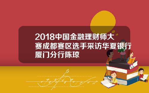 2018中国金融理财师大赛成都赛区选手采访华夏银行厦门分行陈琼