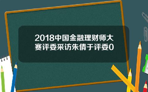 2018中国金融理财师大赛评委采访朱倩于评委0