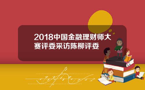 2018中国金融理财师大赛评委采访陈柳评委