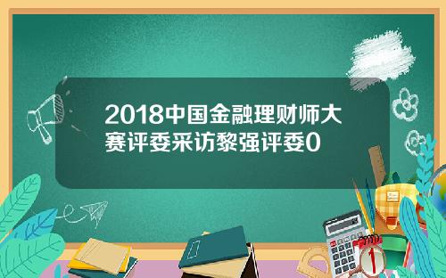 2018中国金融理财师大赛评委采访黎强评委0