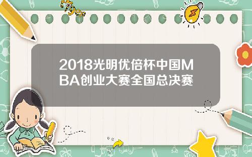 2018光明优倍杯中国MBA创业大赛全国总决赛