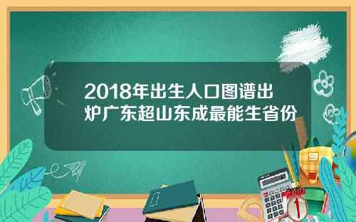 2018年出生人口图谱出炉广东超山东成最能生省份