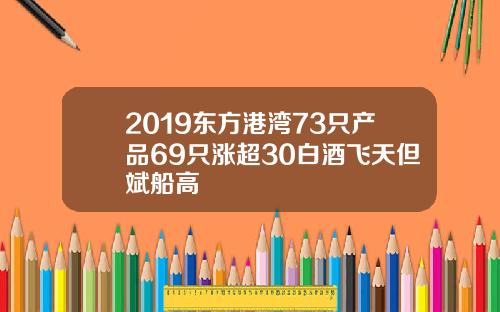 2019东方港湾73只产品69只涨超30白酒飞天但斌船高