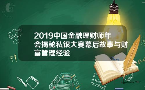 2019中国金融理财师年会揭秘私银大赛幕后故事与财富管理经验