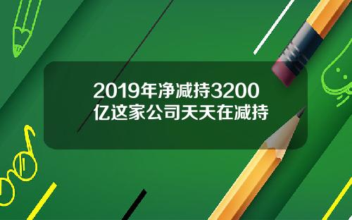 2019年净减持3200亿这家公司天天在减持