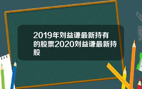 2019年刘益谦最新持有的股票2020刘益谦最新持股