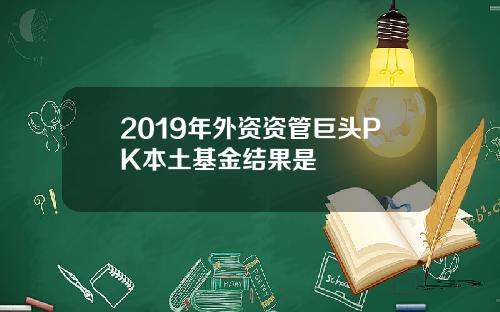 2019年外资资管巨头PK本土基金结果是