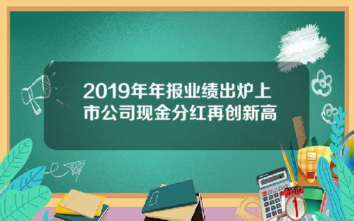 2019年年报业绩出炉上市公司现金分红再创新高