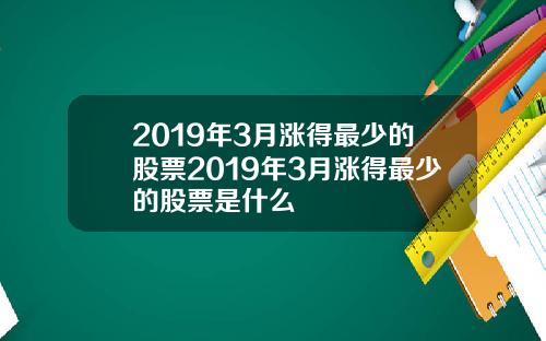 2019年3月涨得最少的股票2019年3月涨得最少的股票是什么