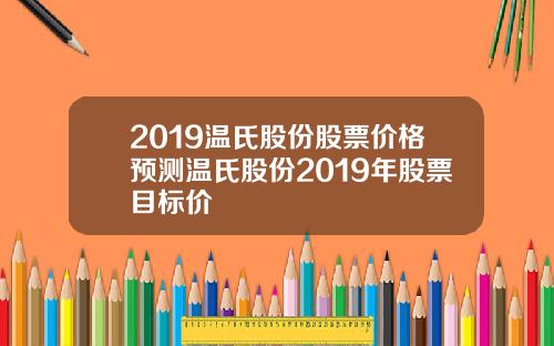 2019温氏股份股票价格预测温氏股份2019年股票目标价