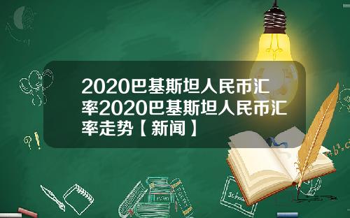 2020巴基斯坦人民币汇率2020巴基斯坦人民币汇率走势【新闻】