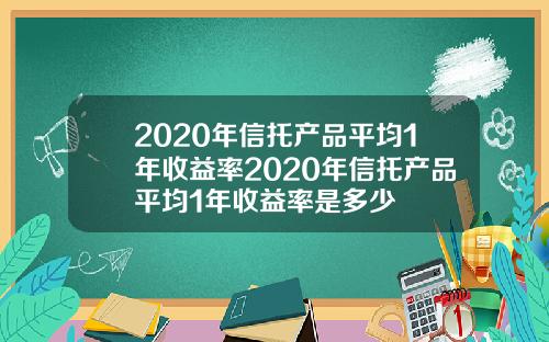 2020年信托产品平均1年收益率2020年信托产品平均1年收益率是多少