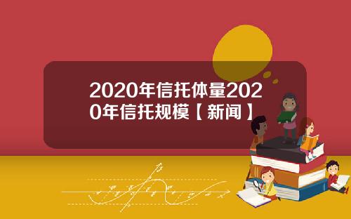 2020年信托体量2020年信托规模【新闻】