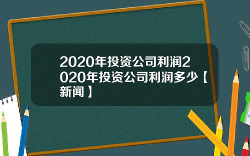 2020年投资公司利润2020年投资公司利润多少【新闻】