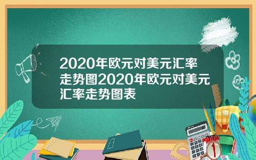 2020年欧元对美元汇率走势图2020年欧元对美元汇率走势图表