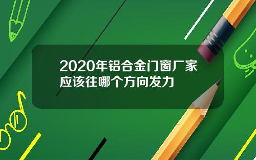 2020年铝合金门窗厂家应该往哪个方向发力