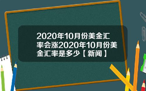 2020年10月份美金汇率会涨2020年10月份美金汇率是多少【新闻】