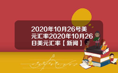 2020年10月26号美元汇率2020年10月26日美元汇率【新闻】