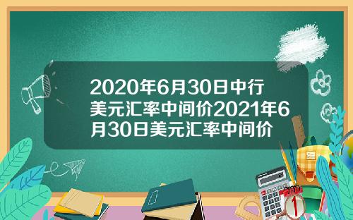 2020年6月30日中行美元汇率中间价2021年6月30日美元汇率中间价