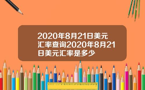 2020年8月21日美元汇率查询2020年8月21日美元汇率是多少