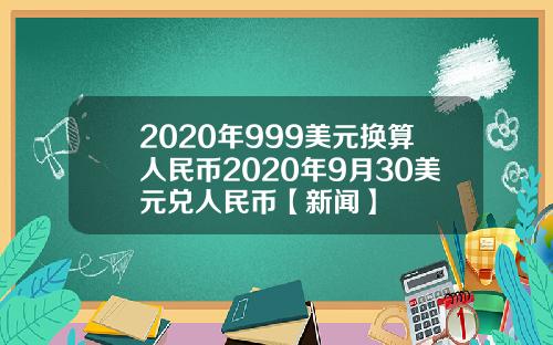 2020年999美元换算人民币2020年9月30美元兑人民币【新闻】