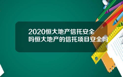 2020恒大地产信托安全吗恒大地产的信托项目安全吗