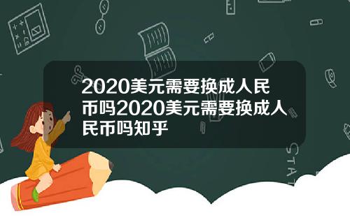 2020美元需要换成人民币吗2020美元需要换成人民币吗知乎