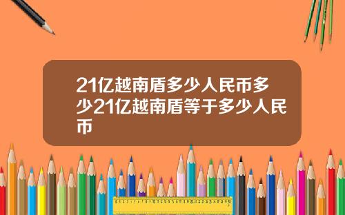 21亿越南盾多少人民币多少21亿越南盾等于多少人民币