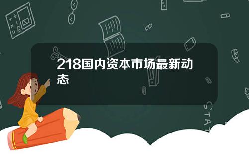 218国内资本市场最新动态