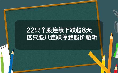 22只个股连续下跌超8天这只股八连跌停致股价腰斩