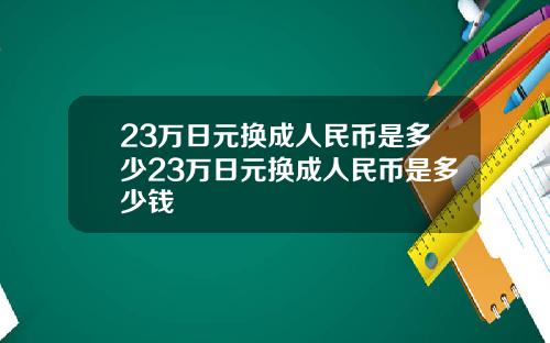 23万日元换成人民币是多少23万日元换成人民币是多少钱