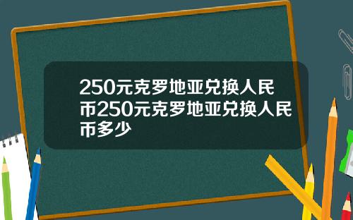 250元克罗地亚兑换人民币250元克罗地亚兑换人民币多少