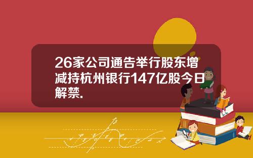 26家公司通告举行股东增减持杭州银行147亿股今日解禁.