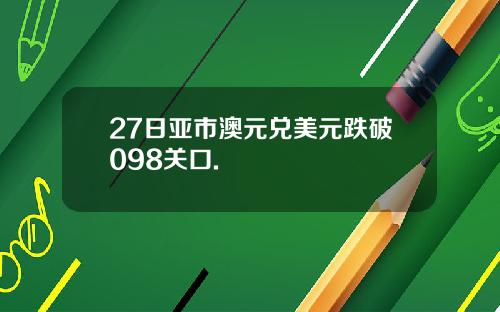 27日亚市澳元兑美元跌破098关口.