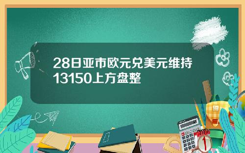 28日亚市欧元兑美元维持13150上方盘整