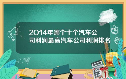 2O14年哪个十个汽车公司利润最高汽车公司利润排名