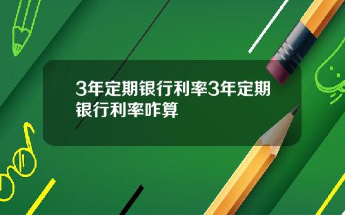 3年定期银行利率3年定期银行利率咋算