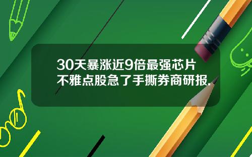 30天暴涨近9倍最强芯片不雅点股急了手撕券商研报.