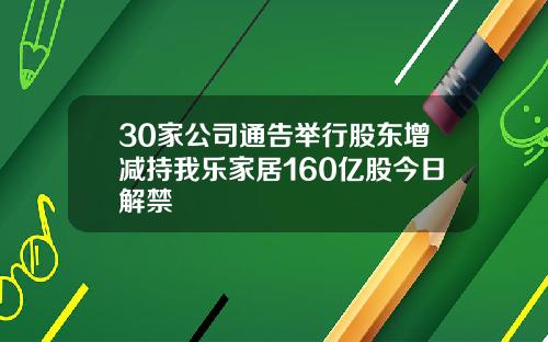 30家公司通告举行股东增减持我乐家居160亿股今日解禁