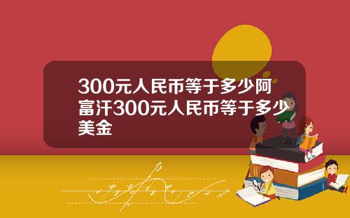 300元人民币等于多少阿富汗300元人民币等于多少美金