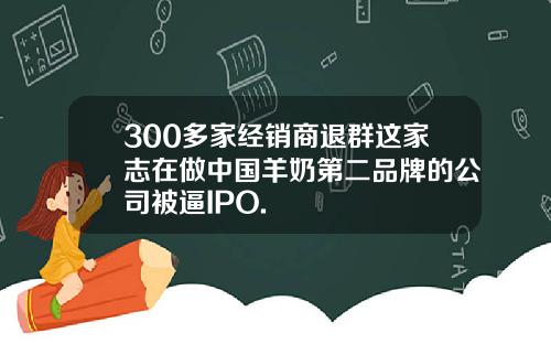 300多家经销商退群这家志在做中国羊奶第二品牌的公司被逼IPO.