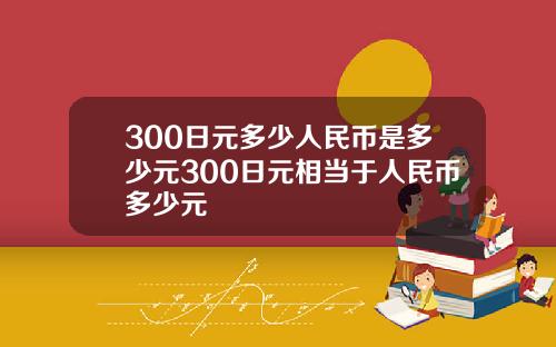 300日元多少人民币是多少元300日元相当于人民币多少元