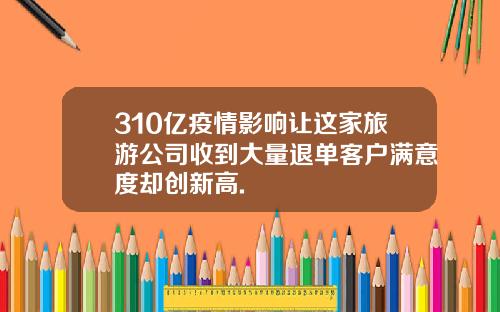 310亿疫情影响让这家旅游公司收到大量退单客户满意度却创新高.