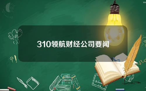 310领航财经公司要闻