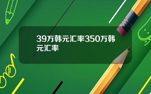 39万韩元汇率350万韩元汇率