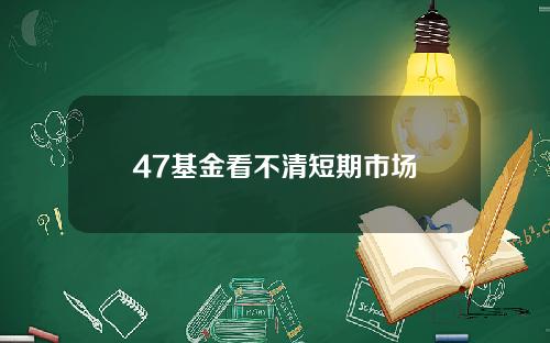 47基金看不清短期市场