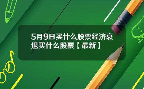 5月9日买什么股票经济衰退买什么股票【最新】