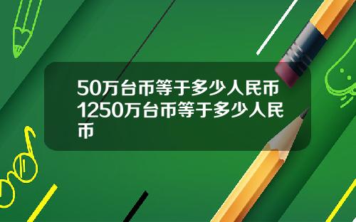 50万台币等于多少人民币1250万台币等于多少人民币